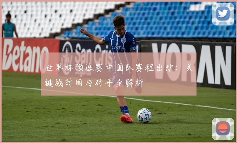 世界杯预选赛中国队赛程出炉：关键战时间与对手全解析